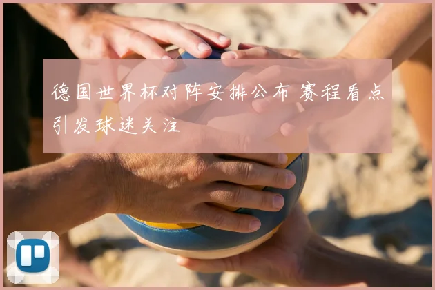 德国世界杯对阵安排公布 赛程看点引发球迷关注