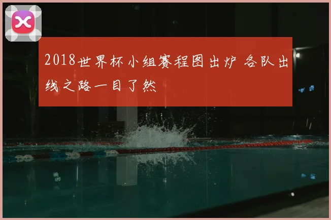 2018世界杯小组赛程图出炉 各队出线之路一目了然