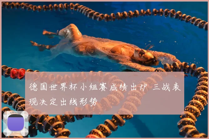 德国世界杯小组赛成绩出炉 三战表现决定出线形势