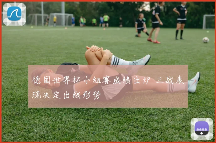 德国世界杯小组赛成绩出炉 三战表现决定出线形势