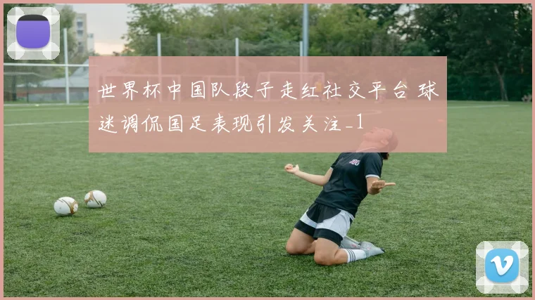世界杯中国队段子走红社交平台 球迷调侃国足表现引发关注_1